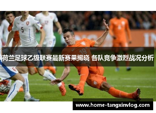 荷兰足球乙级联赛最新赛果揭晓 各队竞争激烈战况分析