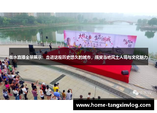 衡水直播全景展示：走进这座历史悠久的城市，感受当地风土人情与文化魅力